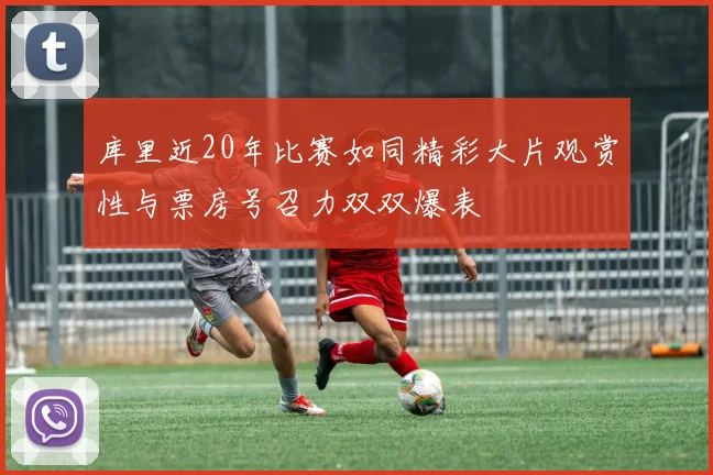 库里近20年比赛如同精彩大片观赏性与票房号召力双双爆表