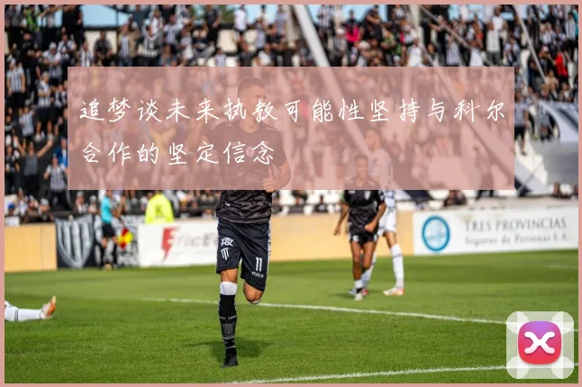 追梦谈未来执教可能性坚持与科尔合作的坚定信念