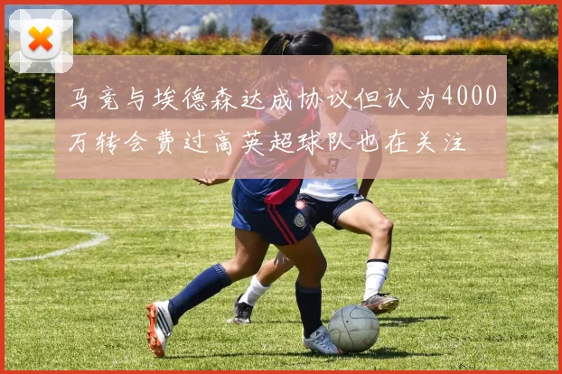 马竞与埃德森达成协议但认为4000万转会费过高英超球队也在关注