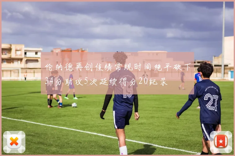 伦纳德再创佳绩常规时间绝平砍下34分助攻5次延续得分20纪录
