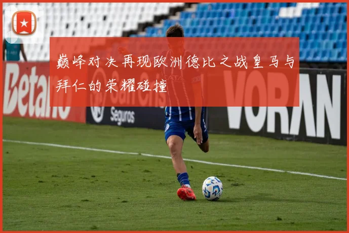 巅峰对决再现欧洲德比之战皇马与拜仁的荣耀碰撞