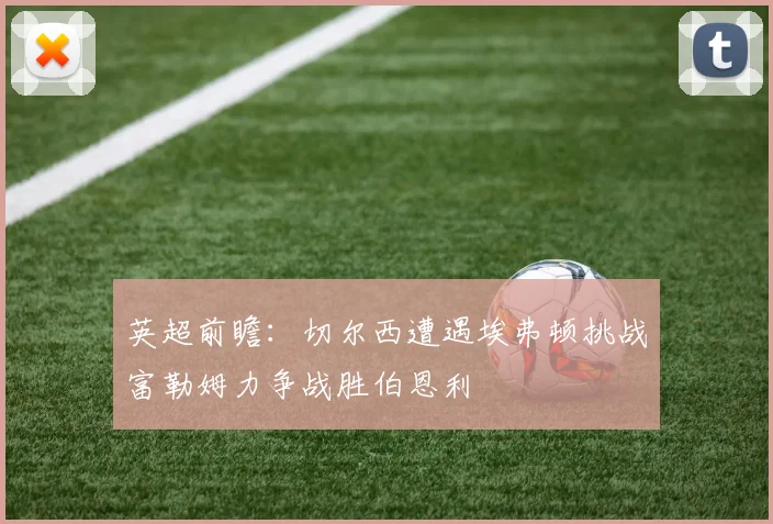 英超前瞻：切尔西遭遇埃弗顿挑战富勒姆力争战胜伯恩利