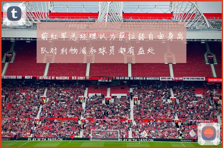 前红军总经理认为萨拉赫自由身离队对利物浦和球员都有益处