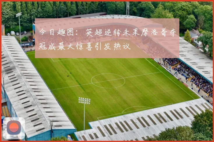 今日趣图：英超逆转未果摩洛哥夺冠成最大惊喜引发热议