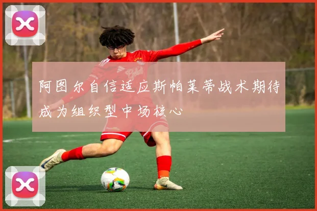 阿图尔自信适应斯帕莱蒂战术期待成为组织型中场核心