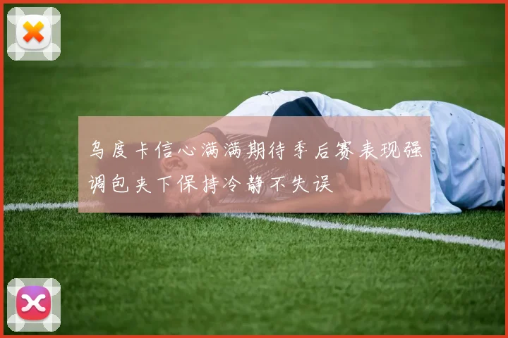 乌度卡信心满满期待季后赛表现强调包夹下保持冷静不失误