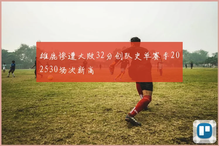 雄鹿惨遭大败32分创队史单赛季202530场次新高