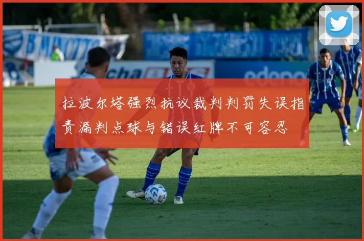 拉波尔塔强烈抗议裁判判罚失误指责漏判点球与错误红牌不可容忍