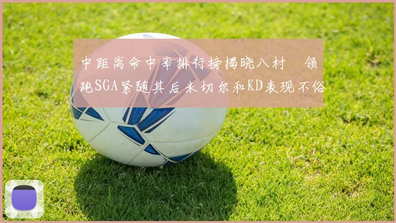 中距离命中率排行榜揭晓八村塁领跑SGA紧随其后米切尔和KD表现不俗